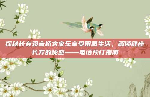 探秘长寿观音桥农家乐享受田园生活，解锁健康长寿的秘密——电话预订指南