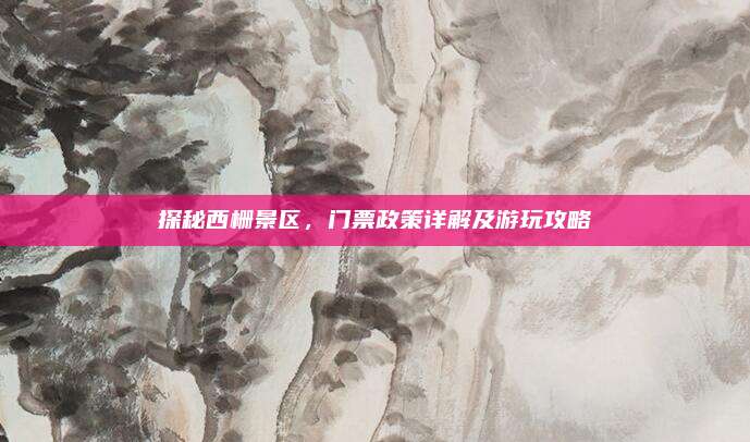 探秘西栅景区，门票政策详解及游玩攻略