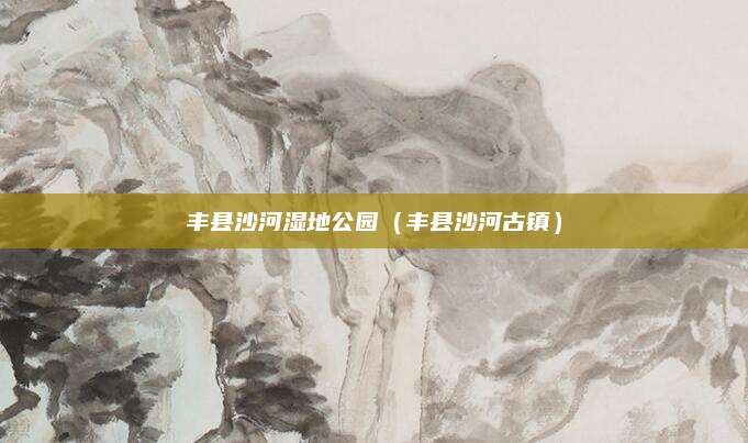 丰县沙河湿地公园（丰县沙河古镇）