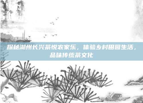 探秘湖州长兴茶悦农家乐，体验乡村田园生活，品味传统茶文化