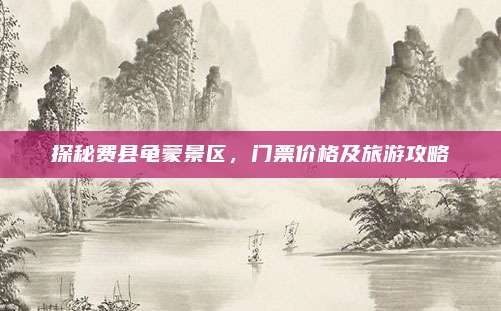 探秘费县龟蒙景区，门票价格及旅游攻略