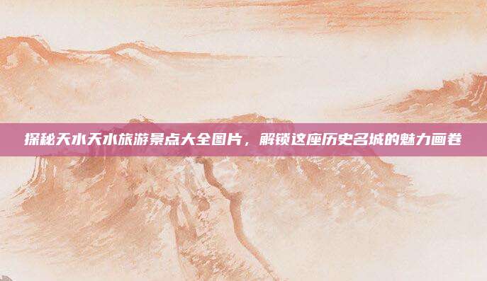 探秘天水天水旅游景点大全图片，解锁这座历史名城的魅力画卷