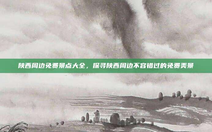 陕西周边免费景点大全，探寻陕西周边不容错过的免费美景