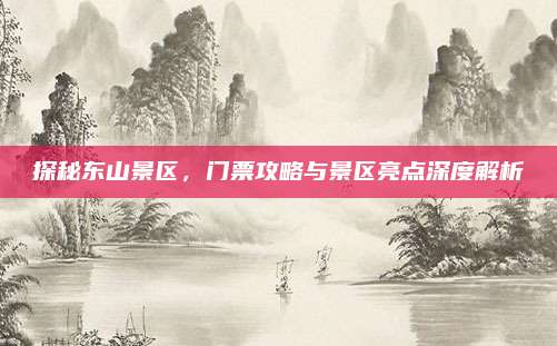 探秘东山景区，门票攻略与景区亮点深度解析