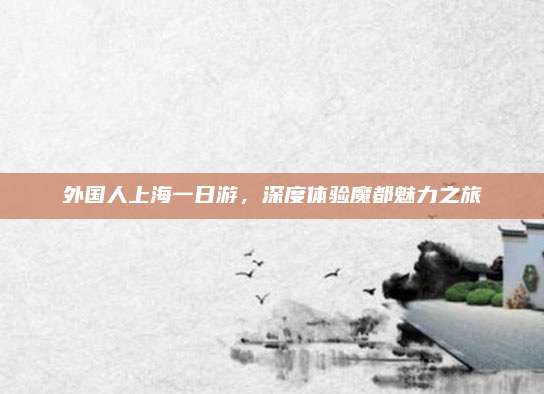 外国人上海一日游，深度体验魔都魅力之旅