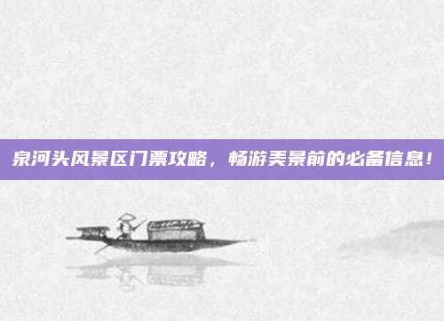 泉河头风景区门票攻略，畅游美景前的必备信息！