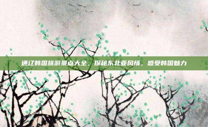 通辽韩国旅游景点大全，探秘东北亚风情，感受韩国魅力