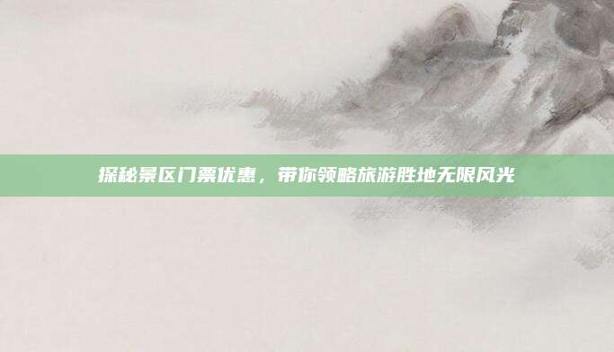 探秘景区门票优惠，带你领略旅游胜地无限风光