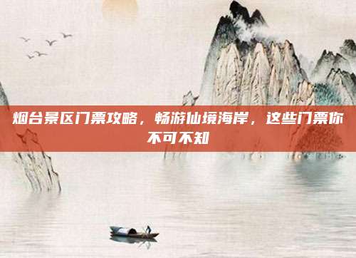 烟台景区门票攻略，畅游仙境海岸，这些门票你不可不知