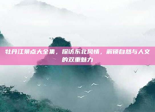 牡丹江景点大全集，探访东北风情，解锁自然与人文的双重魅力