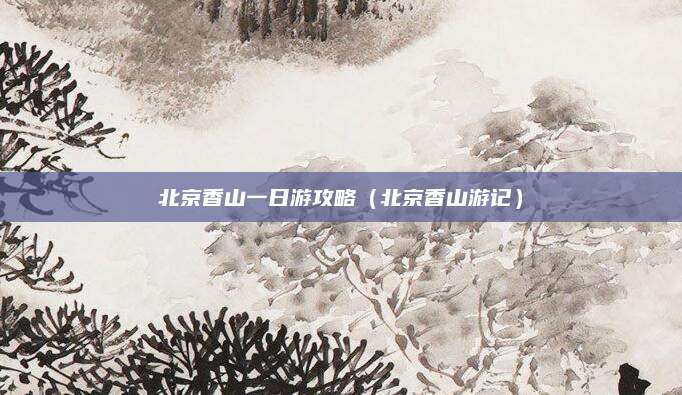 北京香山一日游攻略(北京香山游记)