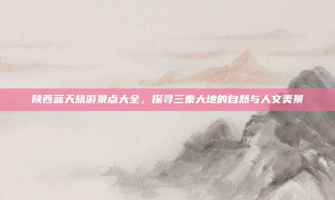 陕西蓝天旅游景点大全，探寻三秦大地的自然与人文美景