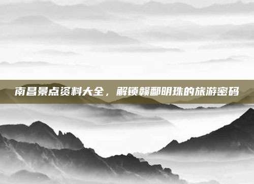 南昌景点资料大全，解锁赣鄱明珠的旅游密码