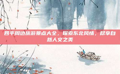 四平周边旅游景点大全，探索东北风情，尽享自然人文之美