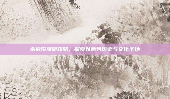 希伯伦旅游攻略，探索以色列历史与文化圣地