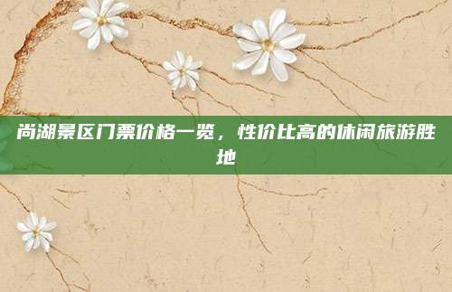 尚湖景区门票价格一览，性价比高的休闲旅游胜地