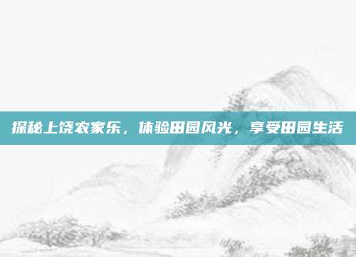 探秘上饶农家乐，体验田园风光，享受田园生活
