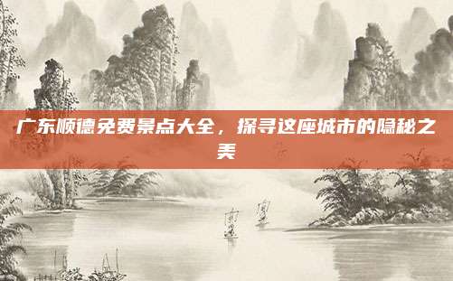 广东顺德免费景点大全，探寻这座城市的隐秘之美