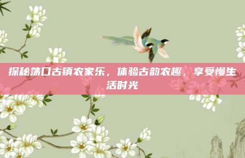 探秘荡口古镇农家乐，体验古韵农趣，享受慢生活时光