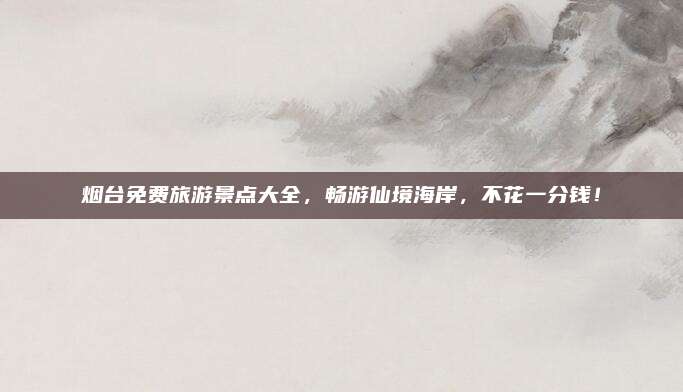 烟台免费旅游景点大全，畅游仙境海岸，不花一分钱！