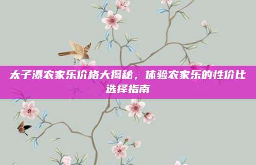 太子瀑农家乐价格大揭秘，体验农家乐的性价比选择指南