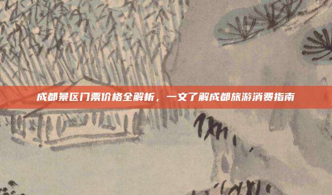 成都景区门票价格全解析，一文了解成都旅游消费指南