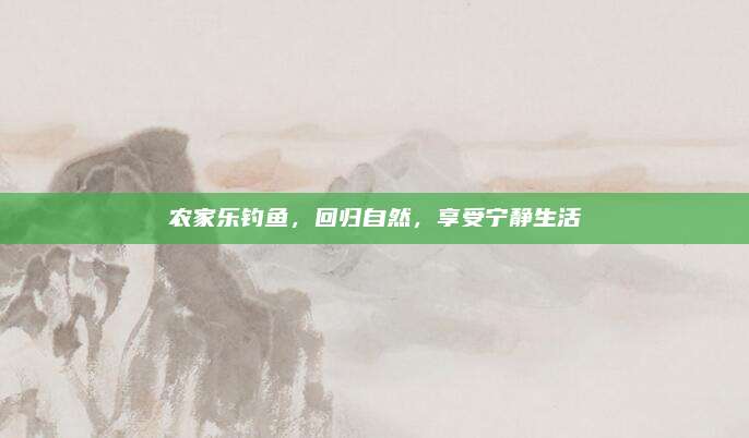 农家乐钓鱼，回归自然，享受宁静生活