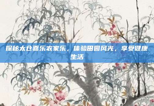 探秘太仓嘉乐农家乐，体验田园风光，享受健康生活