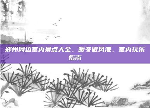 郑州周边室内景点大全，暖冬避风港，室内玩乐指南