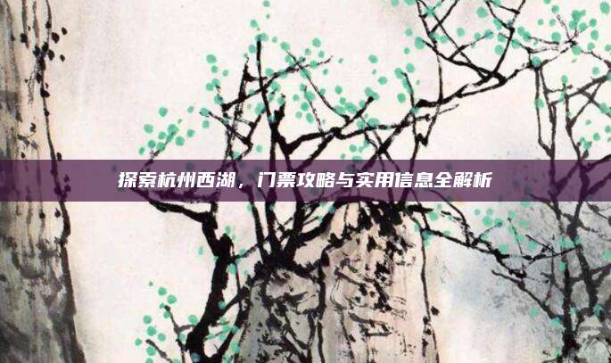探索杭州西湖，门票攻略与实用信息全解析