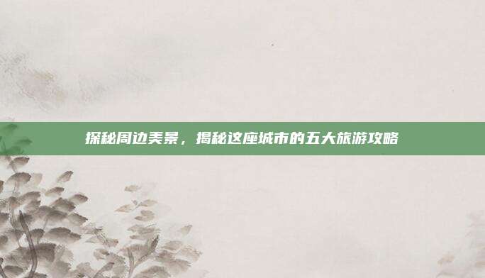 探秘周边美景，揭秘这座城市的五大旅游攻略