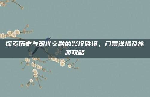 探索历史与现代交融的兴汉胜境，门票详情及旅游攻略