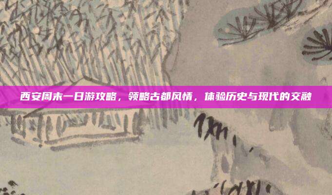 西安周末一日游攻略，领略古都风情，体验历史与现代的交融