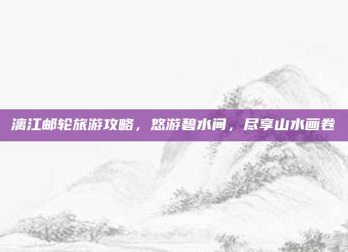 漓江邮轮旅游攻略，悠游碧水间，尽享山水画卷