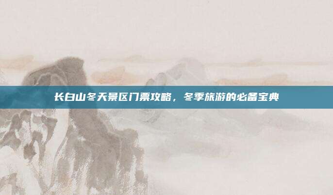 长白山冬天景区门票攻略，冬季旅游的必备宝典