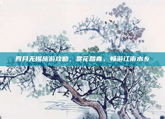 四月无锡旅游攻略，赏花踏青，畅游江南水乡