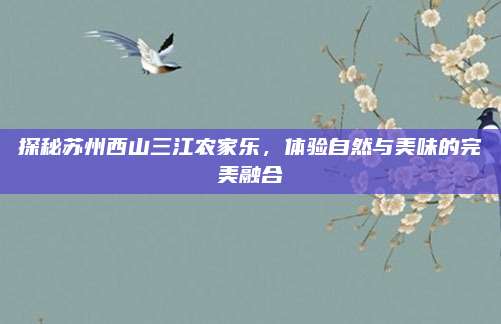 探秘苏州西山三江农家乐，体验自然与美味的完美融合