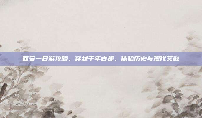 西安一日游攻略，穿越千年古都，体验历史与现代交融