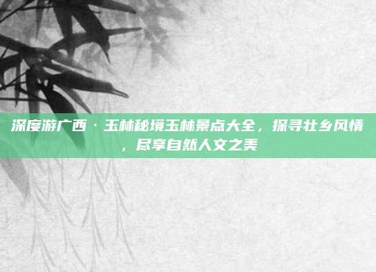 深度游广西·玉林秘境玉林景点大全，探寻壮乡风情，尽享自然人文之美