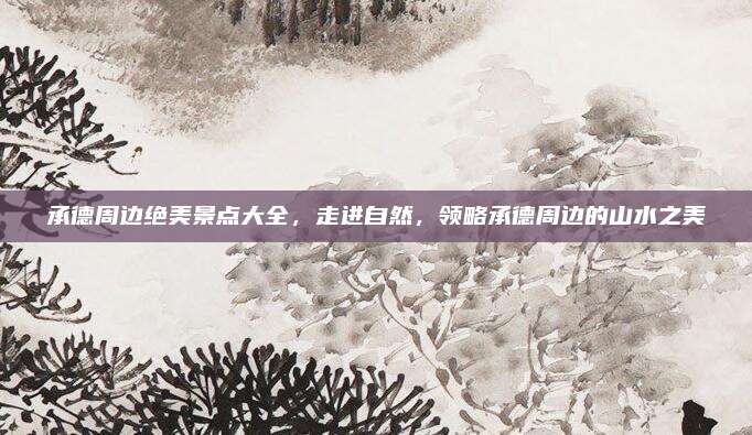 承德周边绝美景点大全，走进自然，领略承德周边的山水之美