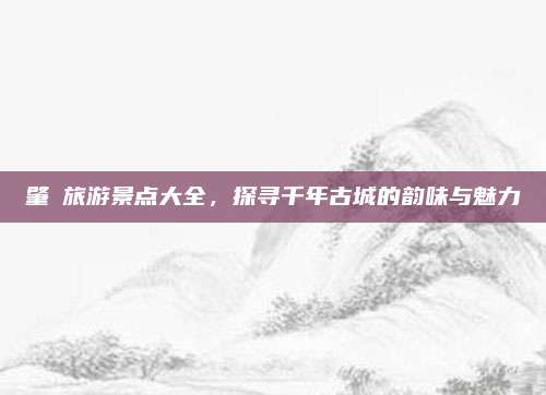 肇慶旅游景点大全，探寻千年古城的韵味与魅力