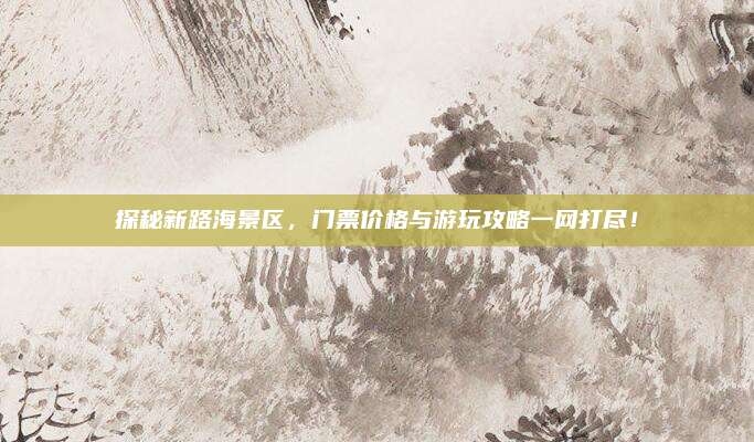探秘新路海景区，门票价格与游玩攻略一网打尽！