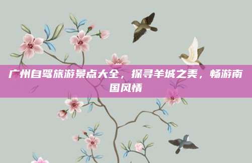 广州自驾旅游景点大全，探寻羊城之美，畅游南国风情