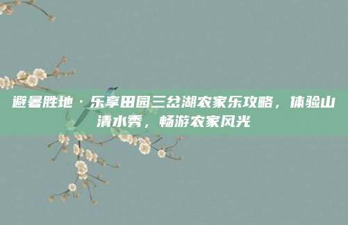避暑胜地·乐享田园三岔湖农家乐攻略，体验山清水秀，畅游农家风光