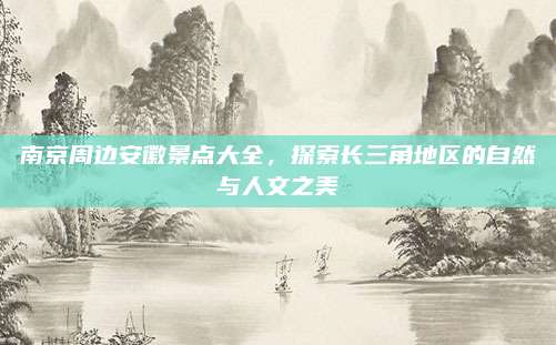 南京周边安徽景点大全，探索长三角地区的自然与人文之美