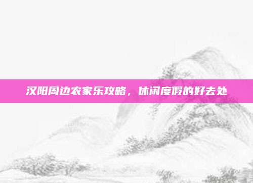 汉阳周边农家乐攻略，休闲度假的好去处