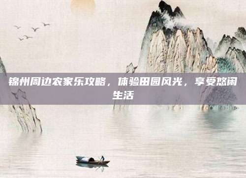 锦州周边农家乐攻略，体验田园风光，享受悠闲生活