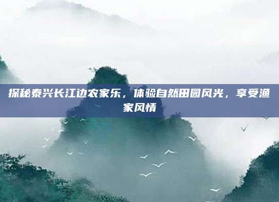 探秘泰兴长江边农家乐，体验自然田园风光，享受渔家风情