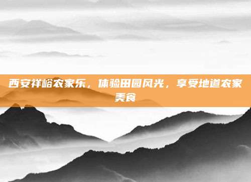 西安祥峪农家乐，体验田园风光，享受地道农家美食