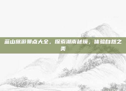 蓝山旅游景点大全，探索湖南秘境，体验自然之美